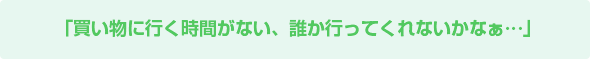 買い物に行く時間がない、誰か行ってくれないかなぁ