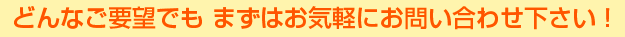 どんなご要望でも、まずはお問い合わせください